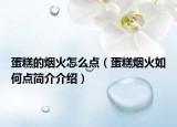 蛋糕的烟火怎么点（蛋糕烟火如何点简介介绍）