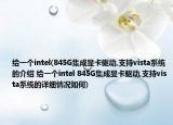 给一个intel(845G集成显卡驱动,支持vista系统的介绍 给一个intel 845G集成显卡驱动,支持vista系统的详细情况如何)