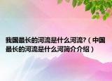 我国最长的河流是什么河流?（中国最长的河流是什么河简介介绍）