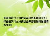 你最喜欢什么样的甜品来搭配咖啡介绍(你最喜欢什么样的甜品来搭配咖啡详细情况如何)