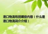 港口物流包括哪些内容（什么是港口物流简介介绍）