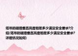 塔吊防碰撞垂直高度相差多少满足安全要求?介绍(塔吊防碰撞垂直高度相差多少满足安全要求?详细情况如何)