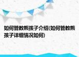 如何管教熊孩子介绍(如何管教熊孩子详细情况如何)
