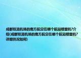 成都双流机场的南方航空在哪个航站楼登机?介绍(成都双流机场的南方航空在哪个航站楼登机?详细情况如何)