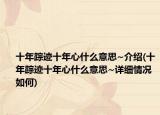 十年踪迹十年心什么意思~介绍(十年踪迹十年心什么意思~详细情况如何)