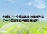 刚刚买了一个翡翠吊坠介绍(刚刚买了一个翡翠吊坠详细情况如何)