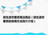碧生源常菁茶用法用量（碧生源常菁茶的使用方法简介介绍）
