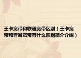 王卡宽带和联通宽带区别（王卡宽带和普通宽带有什么区别简介介绍）