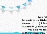 -______________(you help me take out the waste in the kitchen Jenny -Yes of course．（　　）A.MayB. MustC. CanD. Should