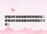 爱情这杯酒谁喝都得醉原唱歌名（爱情这杯酒谁喝都会醉原唱简介介绍）