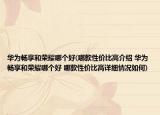 华为畅享和荣耀哪个好(哪款性价比高介绍 华为畅享和荣耀哪个好 哪款性价比高详细情况如何)