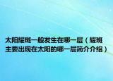 太阳耀斑一般发生在哪一层（耀斑主要出现在太阳的哪一层简介介绍）