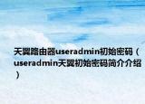 天翼路由器useradmin初始密码（useradmin天翼初始密码简介介绍）