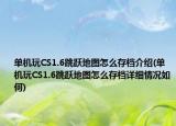 单机玩CS1.6跳跃地图怎么存档介绍(单机玩CS1.6跳跃地图怎么存档详细情况如何)