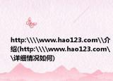http:\\www.hao123.com\介绍(http:\\www.hao123.com\详细情况如何)
