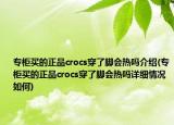 专柜买的正品crocs穿了脚会热吗介绍(专柜买的正品crocs穿了脚会热吗详细情况如何)