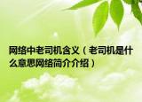 网络中老司机含义（老司机是什么意思网络简介介绍）