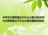 中学生打群架是出于什么心理介绍(中学生打群架是出于什么心理详细情况如何)