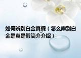 如何辨别白金真假（怎么辨别白金是真是假简介介绍）