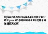 Flyme(OS系统和安卓4.1系统哪个好介绍 Flyme OS系统和安卓4.1系统哪个好详细情况如何)
