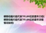哪部动画片能代表70\80后的童年介绍(哪部动画片能代表70\80后的童年详细情况如何)