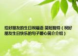 给好朋友的生日祝福语 简短独特（祝好朋友生日快乐的句子暖心简介介绍）