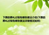 下葬的葬礼过程有哪些做法介绍(下葬的葬礼过程有哪些做法详细情况如何)