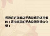 香港官方旗舰店手表是真的还是假的（香港哪里的手表是假货简介介绍）