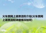 火车票网上退票流程介绍(火车票网上退票流程详细情况如何)