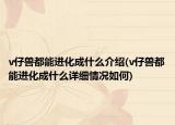v仔兽都能进化成什么介绍(v仔兽都能进化成什么详细情况如何)