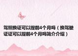 驾照换证可以提前4个月吗（换驾驶证证可以提前4个月吗简介介绍）