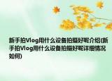 新手拍Vlog用什么设备拍摄好呢介绍(新手拍Vlog用什么设备拍摄好呢详细情况如何)