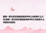 推荐一款比较好用的粉底液300之内的有什么介绍(推荐一款比较好用的粉底液300之内的有什么详细情况如何)