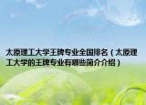 太原理工大学王牌专业全国排名（太原理工大学的王牌专业有哪些简介介绍）