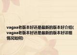 vagaa老版本好还是最新的版本好介绍(vagaa老版本好还是最新的版本好详细情况如何)