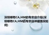 深圳哪有CA,HM的专卖店介绍(深圳哪有CA,HM的专卖店详细情况如何)