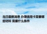 当日最新消息 办理信用卡需要哪些材料 需要什么条件