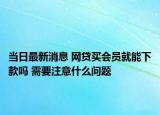 当日最新消息 网贷买会员就能下款吗 需要注意什么问题