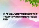 太子妃升职记36集结局是什么啊介绍(太子妃升职记36集结局是什么啊详细情况如何)