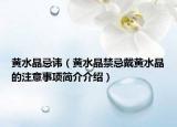 黄水晶忌讳（黄水晶禁忌戴黄水晶的注意事项简介介绍）