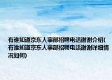 有谁知道京东人事部招聘电话谢谢介绍(有谁知道京东人事部招聘电话谢谢详细情况如何)