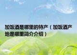加饭酒是哪里的特产（加饭酒产地是哪里简介介绍）