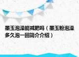 墨玉泡澡能减肥吗（墨玉粉泡澡多久泡一回简介介绍）
