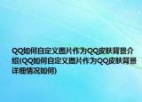 QQ如何自定义图片作为QQ皮肤背景介绍(QQ如何自定义图片作为QQ皮肤背景详细情况如何)