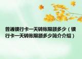 普通银行卡一天转账限额多少（银行卡一天转账限额多少简介介绍）