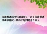国家普通话水平测试多久一次（国家普通话水平测试一共多长时间简介介绍）