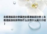 去香港旅游注意事项去香港旅游注意（去香港旅游应该带些什么注意什么简介介绍）