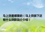 马上贷是哪里的（马上贷旗下还有什么贷款简介介绍）