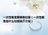 一次性餐盒算哪类垃圾（一次性餐盒是什么垃圾简介介绍）