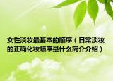 女性淡妆最基本的顺序（日常淡妆的正确化妆顺序是什么简介介绍）